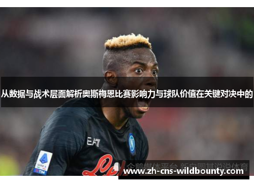 从数据与战术层面解析奥斯梅恩比赛影响力与球队价值在关键对决中的 从数据与战术层面解析奥斯梅恩比赛影响力与球队价值在关键对决中的