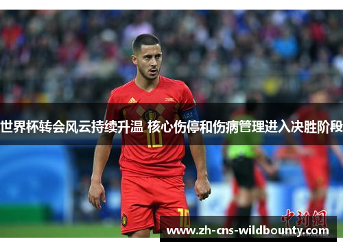 世界杯转会风云持续升温 核心伤停和伤病管理进入决胜阶段