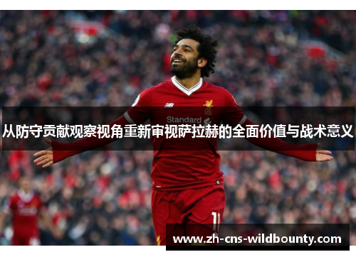 从防守贡献观察视角重新审视萨拉赫的全面价值与战术意义