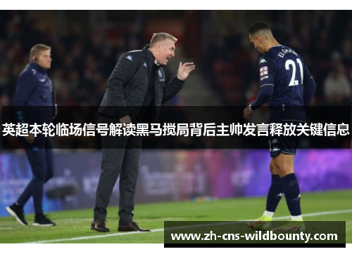英超本轮临场信号解读黑马搅局背后主帅发言释放关键信息