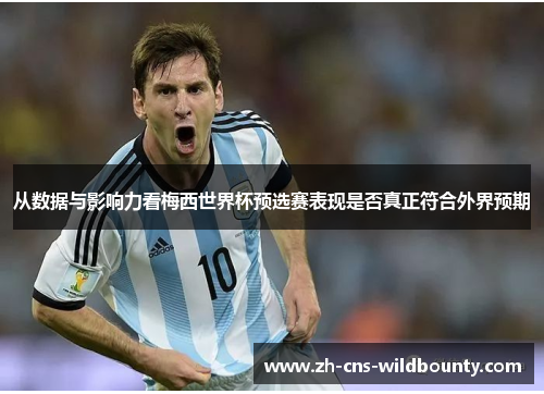 从数据与影响力看梅西世界杯预选赛表现是否真正符合外界预期 从数据与影响力看梅西世界杯预选赛表现是否真正符合外界预期