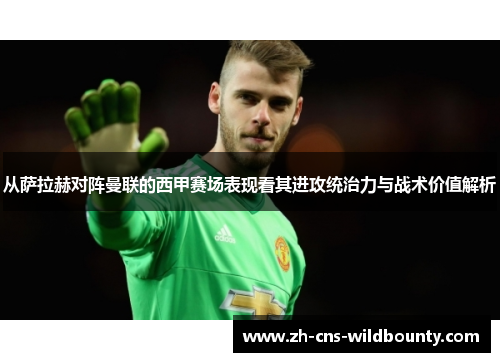 从萨拉赫对阵曼联的西甲赛场表现看其进攻统治力与战术价值解析 从萨拉赫对阵曼联的西甲赛场表现看其进攻统治力与战术价值解析