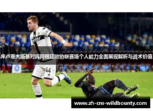 库卢塞夫斯基对阵阿根廷欧协联赛场个人能力全面展现解析与战术价值 库卢塞夫斯基对阵阿根廷欧协联赛场个人能力全面展现解析与战术价值