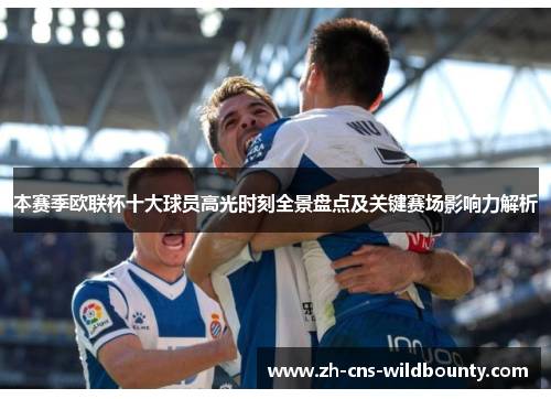 本赛季欧联杯十大球员高光时刻全景盘点及关键赛场影响力解析 本赛季欧联杯十大球员高光时刻全景盘点及关键赛场影响力解析