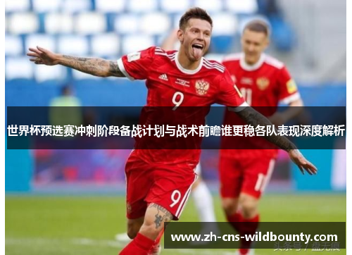 世界杯预选赛冲刺阶段备战计划与战术前瞻谁更稳各队表现深度解析 世界杯预选赛冲刺阶段备战计划与战术前瞻谁更稳各队表现深度解析
