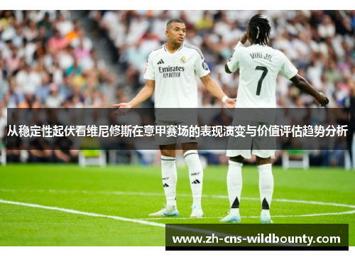 从稳定性起伏看维尼修斯在意甲赛场的表现演变与价值评估趋势分析 从稳定性起伏看维尼修斯在意甲赛场的表现演变与价值评估趋势分析