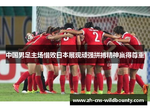 中国男足主场惜败日本展现顽强拼搏精神赢得尊重 中国男足主场惜败日本展现顽强拼搏精神赢得尊重