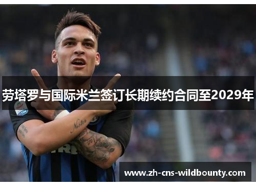 劳塔罗与国际米兰签订长期续约合同至2029年