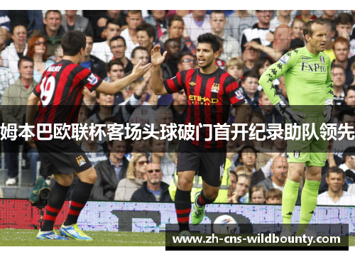 姆本巴欧联杯客场头球破门首开纪录助队领先 姆本巴欧联杯客场头球破门首开纪录助队领先