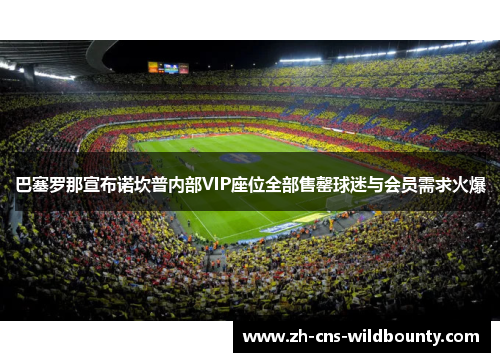 巴塞罗那宣布诺坎普内部VIP座位全部售罄球迷与会员需求火爆 巴塞罗那宣布诺坎普内部VIP座位全部售罄球迷与会员需求火爆