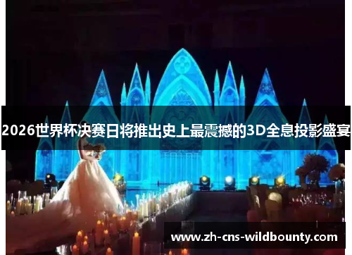 2026世界杯决赛日将推出史上最震撼的3D全息投影盛宴 2026世界杯决赛日将推出史上最震撼的3D全息投影盛宴