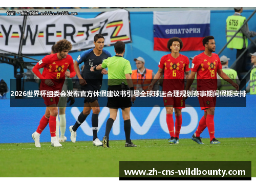 2026世界杯组委会发布官方休假建议书引导全球球迷合理规划赛事期间假期安排