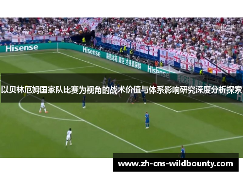 以贝林厄姆国家队比赛为视角的战术价值与体系影响研究深度分析探索