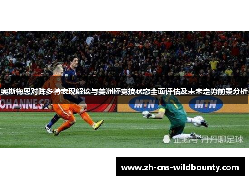 奥斯梅恩对阵多特表现解读与美洲杯竞技状态全面评估及未来走势前景分析 奥斯梅恩对阵多特表现解读与美洲杯竞技状态全面评估及未来走势前景分析