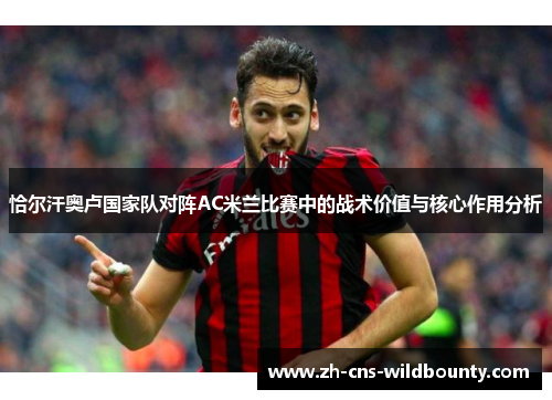 恰尔汗奥卢国家队对阵AC米兰比赛中的战术价值与核心作用分析 恰尔汗奥卢国家队对阵AC米兰比赛中的战术价值与核心作用分析