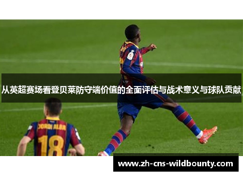 从英超赛场看登贝莱防守端价值的全面评估与战术意义与球队贡献