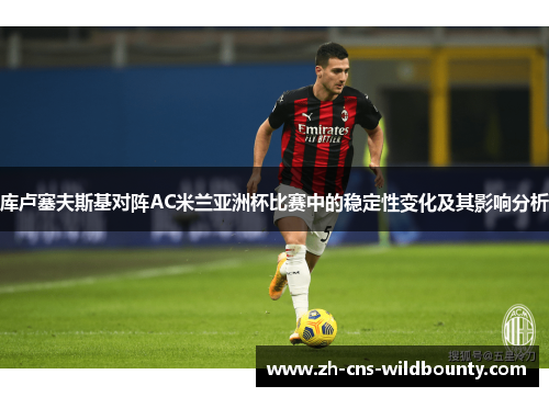 库卢塞夫斯基对阵AC米兰亚洲杯比赛中的稳定性变化及其影响分析 库卢塞夫斯基对阵AC米兰亚洲杯比赛中的稳定性变化及其影响分析
