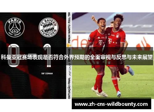 科曼亚冠赛场表现是否符合外界预期的全面审视与反思与未来展望 科曼亚冠赛场表现是否符合外界预期的全面审视与反思与未来展望