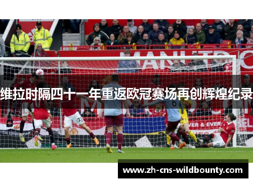 维拉时隔四十一年重返欧冠赛场再创辉煌纪录 维拉时隔四十一年重返欧冠赛场再创辉煌纪录